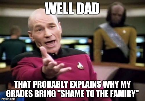 Picard Wtf Meme | WELL DAD THAT PROBABLY EXPLAINS WHY MY GRADES BRING "SHAME TO THE FAMIRY" | image tagged in memes,picard wtf | made w/ Imgflip meme maker