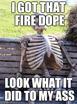 Waiting Skeleton | I GOT THAT FIRE DOPE; LOOK WHAT IT DID TO MY ASS | image tagged in memes,waiting skeleton | made w/ Imgflip meme maker