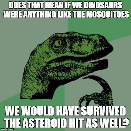 Philosoraptor Meme | DOES THAT MEAN IF WE DINOSAURS WERE ANYTHING LIKE THE MOSQUITOES; WE WOULD HAVE SURVIVED THE ASTEROID HIT AS WELL? | image tagged in memes,philosoraptor | made w/ Imgflip meme maker
