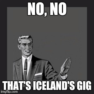 Kill Yourself Guy Meme | NO, NO THAT'S ICELAND'S GIG | image tagged in memes,kill yourself guy | made w/ Imgflip meme maker
