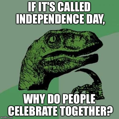 Philosoraptor | IF IT'S CALLED INDEPENDENCE DAY, WHY DO PEOPLE CELEBRATE TOGETHER? | image tagged in memes,philosoraptor | made w/ Imgflip meme maker