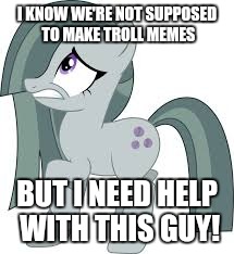 Marble Pie scared | I KNOW WE'RE NOT SUPPOSED TO MAKE TROLL MEMES; BUT I NEED HELP WITH THIS GUY! | image tagged in marble pie scared | made w/ Imgflip meme maker