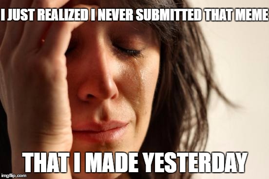 First World Problems Meme | I JUST REALIZED I NEVER SUBMITTED THAT MEME; THAT I MADE YESTERDAY | image tagged in memes,first world problems,imgflip,submissions | made w/ Imgflip meme maker