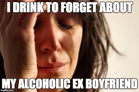 Backwards Logic | I DRINK TO FORGET ABOUT; MY ALCOHOLIC EX BOYFRIEND | image tagged in memes,first world problems,drink,alcohol,funny,exboyfriend | made w/ Imgflip meme maker