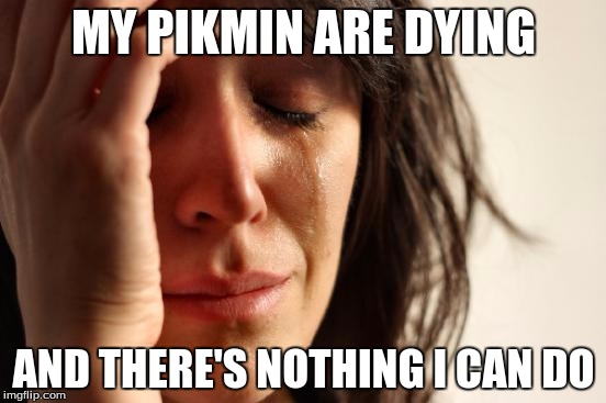 pikmin problems | MY PIKMIN ARE DYING; AND THERE'S NOTHING I CAN DO | image tagged in memes,first world problems,pikmin | made w/ Imgflip meme maker