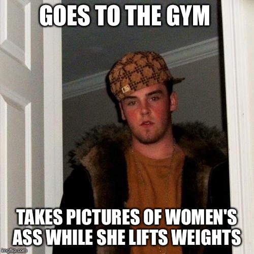 Scumbag Steve Meme | GOES TO THE GYM; TAKES PICTURES OF WOMEN'S ASS WHILE SHE LIFTS WEIGHTS | image tagged in memes,scumbag steve | made w/ Imgflip meme maker