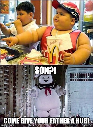 Son of the Marshmallow Man | SON?! COME GIVE YOUR FATHER A HUG! | image tagged in ghostbusters,fat kid walks into mcdonalds,memes | made w/ Imgflip meme maker