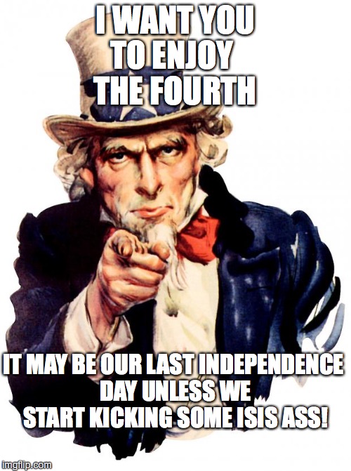 Wake Up, America | I WANT YOU; TO ENJOY THE FOURTH; IT MAY BE OUR LAST INDEPENDENCE DAY UNLESS WE START KICKING SOME ISIS ASS! | image tagged in memes,uncle sam | made w/ Imgflip meme maker