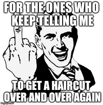 1950s Middle Finger Meme | FOR THE ONES WHO KEEP TELLING ME; TO GET A HAIRCUT OVER AND OVER AGAIN | image tagged in memes,1950s middle finger | made w/ Imgflip meme maker