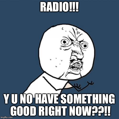 Y U No | RADIO!!! Y U NO HAVE SOMETHING GOOD RIGHT NOW??!! | image tagged in memes,y u no | made w/ Imgflip meme maker