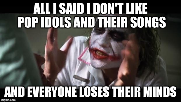 And everybody loses their minds Meme | ALL I SAID I DON'T LIKE POP IDOLS AND THEIR SONGS; AND EVERYONE LOSES THEIR MINDS | image tagged in memes,and everybody loses their minds | made w/ Imgflip meme maker