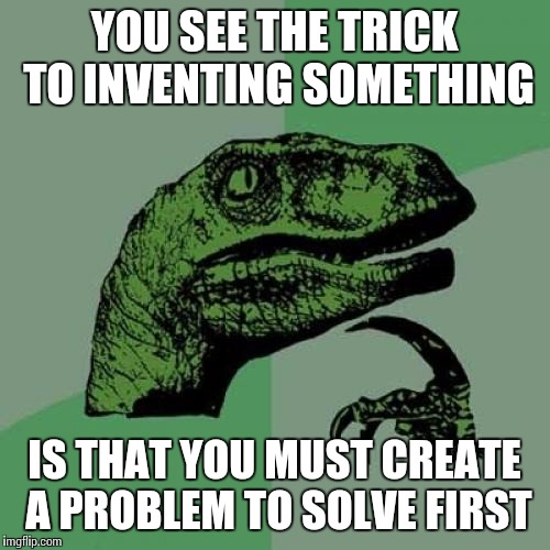 Because I'm too lazy to try and think of something to invent | YOU SEE THE TRICK TO INVENTING SOMETHING; IS THAT YOU MUST CREATE A PROBLEM TO SOLVE FIRST | image tagged in memes,philosoraptor | made w/ Imgflip meme maker