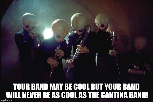 Star Wars Cantina Band | YOUR BAND MAY BE COOL BUT YOUR BAND WILL NEVER BE AS COOL AS THE CANTINA BAND! | image tagged in star wars | made w/ Imgflip meme maker