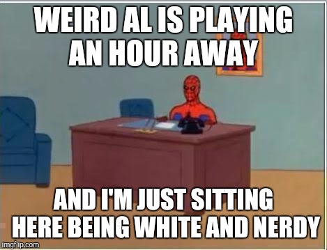 Spiderman Computer Desk | WEIRD AL IS PLAYING AN HOUR AWAY; AND I'M JUST SITTING HERE BEING WHITE AND NERDY | image tagged in memes,spiderman computer desk,spiderman,AdviceAnimals | made w/ Imgflip meme maker