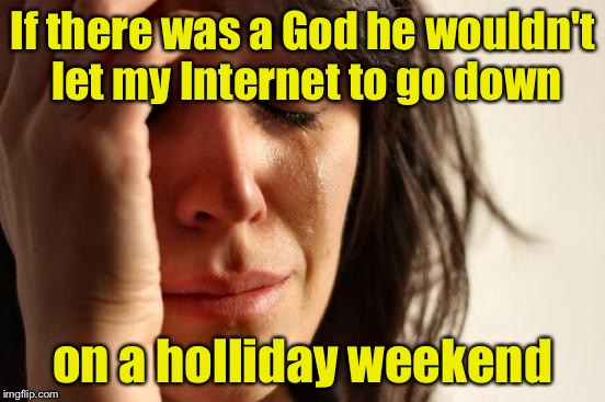 First World Problems | If there was a God he wouldn't let my Internet to go down; on a holliday weekend | image tagged in memes,first world problems | made w/ Imgflip meme maker