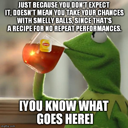 But That's None Of My Business Meme | JUST BECAUSE YOU DON'T EXPECT IT, DOESN'T MEAN YOU TAKE YOUR CHANCES WITH SMELLY BALLS, SINCE THAT'S A RECIPE FOR NO REPEAT PERFORMANCES. [Y | image tagged in memes,but thats none of my business,kermit the frog | made w/ Imgflip meme maker