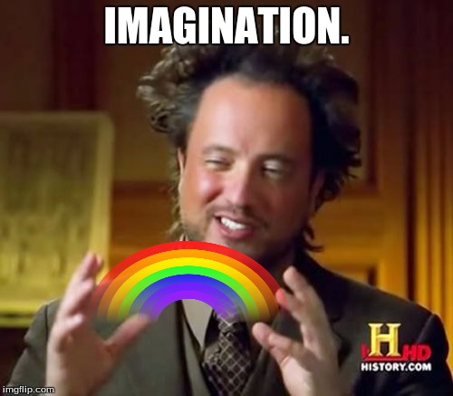 :D | IMAGINATION. | image tagged in memes,ancient aliens,imagination,aliens | made w/ Imgflip meme maker