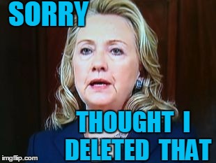 SORRY THOUGHT  I  DELETED  THAT | image tagged in hillary | made w/ Imgflip meme maker