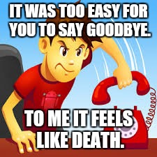  IT WAS TOO EASY FOR YOU TO SAY GOODBYE. TO ME IT FEELS LIKE DEATH. | image tagged in goodbye,death | made w/ Imgflip meme maker