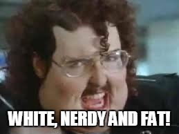 WHITE, NERDY AND FAT! | made w/ Imgflip meme maker