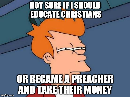 Futurama Fry | NOT SURE IF I SHOULD EDUCATE CHRISTIANS; OR BECAME A PREACHER AND TAKE THEIR MONEY | image tagged in memes,futurama fry,funny memes,funny,christian | made w/ Imgflip meme maker