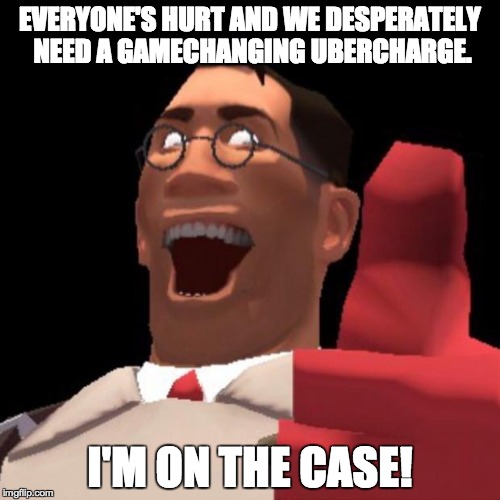 When I'm needed... | EVERYONE'S HURT AND WE DESPERATELY NEED A GAMECHANGING UBERCHARGE. I'M ON THE CASE! | image tagged in tf2 medic | made w/ Imgflip meme maker