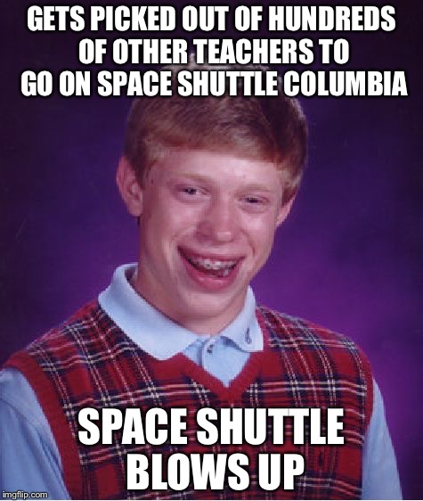 Bad Luck Brian | GETS PICKED OUT OF HUNDREDS OF OTHER TEACHERS TO GO ON SPACE SHUTTLE COLUMBIA; SPACE SHUTTLE BLOWS UP | image tagged in memes,bad luck brian | made w/ Imgflip meme maker