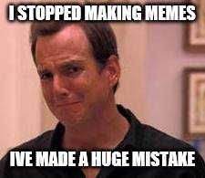 Ive made a huge mistake | I STOPPED MAKING MEMES; IVE MADE A HUGE MISTAKE | image tagged in ive made a huge mistake | made w/ Imgflip meme maker
