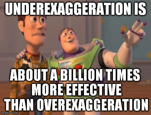 X, X Everywhere Meme | UNDEREXAGGERATION IS ABOUT A BILLION TIMES MORE EFFECTIVE THAN OVEREXAGGERATION | image tagged in memes,x x everywhere | made w/ Imgflip meme maker