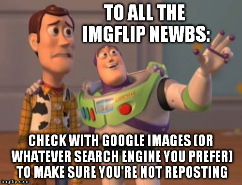 AN IMPORTANT ANNOUNCEMENT | TO ALL THE IMGFLIP NEWBS:; CHECK WITH GOOGLE IMAGES (OR WHATEVER SEARCH ENGINE YOU PREFER) TO MAKE SURE YOU'RE NOT REPOSTING | image tagged in memes,x x everywhere,repost,google images | made w/ Imgflip meme maker
