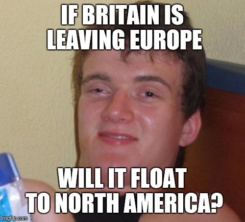 10 Guy Meme | IF BRITAIN IS LEAVING EUROPE; WILL IT FLOAT TO NORTH AMERICA? | image tagged in memes,10 guy | made w/ Imgflip meme maker