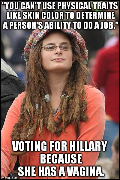 college liberal | "YOU CAN'T USE PHYSICAL TRAITS LIKE SKIN COLOR TO DETERMINE A PERSON'S ABILITY TO DO A JOB." VOTING FOR HILLARY BECAUSE SHE HAS A VA**NA. | image tagged in college liberal | made w/ Imgflip meme maker