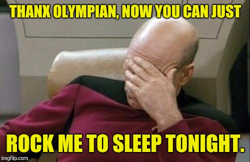 Captain Picard Facepalm Meme | THANX OLYMPIAN, NOW YOU CAN JUST ROCK ME TO SLEEP TONIGHT. | image tagged in memes,captain picard facepalm | made w/ Imgflip meme maker