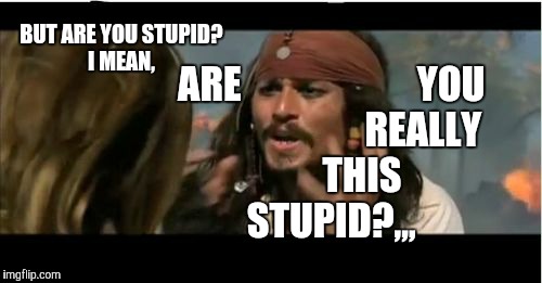 Why Is The Rum Gone | BUT ARE YOU STUPID?      
I MEAN, ARE   



















YOU



 


















REALLY   








THIS   
            STUPID?,,, | image tagged in memes,why is the rum gone | made w/ Imgflip meme maker