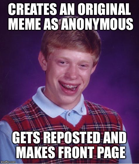 Bad Luck Brian | CREATES AN ORIGINAL MEME AS ANONYMOUS; GETS REPOSTED AND MAKES FRONT PAGE | image tagged in memes,bad luck brian | made w/ Imgflip meme maker