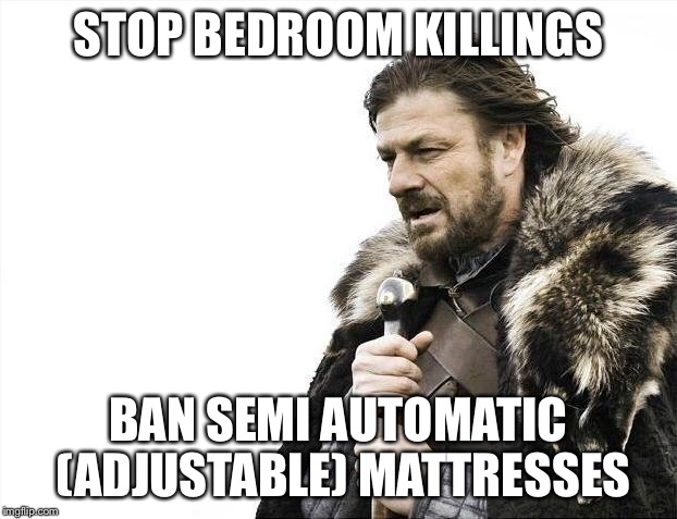 Brace Yourselves X is Coming Meme | STOP BEDROOM KILLINGS BAN SEMI AUTOMATIC (ADJUSTABLE) MATTRESSES | image tagged in memes,brace yourselves x is coming | made w/ Imgflip meme maker