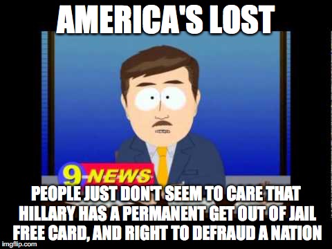 South Park News Reporter | AMERICA'S LOST; PEOPLE JUST DON'T SEEM TO CARE THAT HILLARY HAS A PERMANENT GET OUT OF JAIL FREE CARD, AND RIGHT TO DEFRAUD A NATION | image tagged in south park news reporter | made w/ Imgflip meme maker