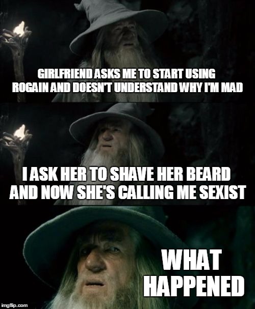 Confused Gandalf | GIRLFRIEND ASKS ME TO START USING ROGAIN AND DOESN'T UNDERSTAND WHY I'M MAD; I ASK HER TO SHAVE HER BEARD AND NOW SHE'S CALLING ME SEXIST; WHAT HAPPENED | image tagged in memes,confused gandalf,funny,sexism,feminism,rogain | made w/ Imgflip meme maker