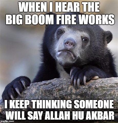 Im a terrible person for thinking this | WHEN I HEAR THE BIG BOOM FIRE WORKS; I KEEP THINKING SOMEONE WILL SAY ALLAH HU AKBAR | image tagged in memes,confession bear | made w/ Imgflip meme maker