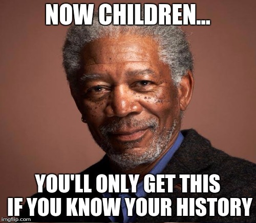 NOW CHILDREN... YOU'LL ONLY GET THIS IF YOU KNOW YOUR HISTORY | made w/ Imgflip meme maker