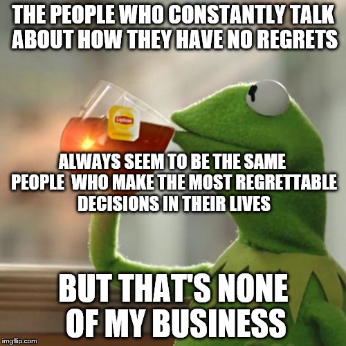 But That's None Of My Business | THE PEOPLE WHO CONSTANTLY TALK ABOUT HOW THEY HAVE NO REGRETS; ALWAYS SEEM TO BE THE SAME PEOPLE 
WHO MAKE THE MOST REGRETTABLE DECISIONS IN THEIR LIVES; BUT THAT'S NONE OF MY BUSINESS | image tagged in memes,but thats none of my business,kermit the frog | made w/ Imgflip meme maker