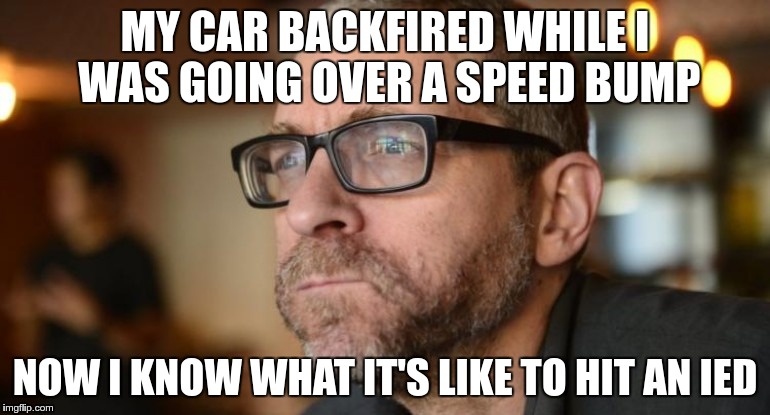 Don't be Kuntzman | MY CAR BACKFIRED WHILE I WAS GOING OVER A SPEED BUMP; NOW I KNOW WHAT IT'S LIKE TO HIT AN IED | image tagged in don't be kuntzman | made w/ Imgflip meme maker