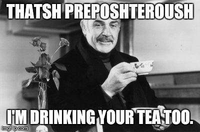 THATSH PREPOSHTEROUSH I'M DRINKING YOUR TEA TOO. | made w/ Imgflip meme maker