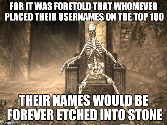 FOR IT WAS FORETOLD THAT WHOMEVER PLACED THEIR USERNAMES ON THE TOP 100 THEIR NAMES WOULD BE FOREVER ETCHED INTO STONE | made w/ Imgflip meme maker