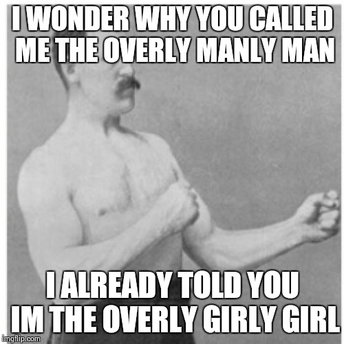 Overly Manly Man | I WONDER WHY YOU CALLED ME THE OVERLY MANLY MAN; I ALREADY TOLD YOU IM THE OVERLY GIRLY GIRL | image tagged in memes,overly manly man | made w/ Imgflip meme maker