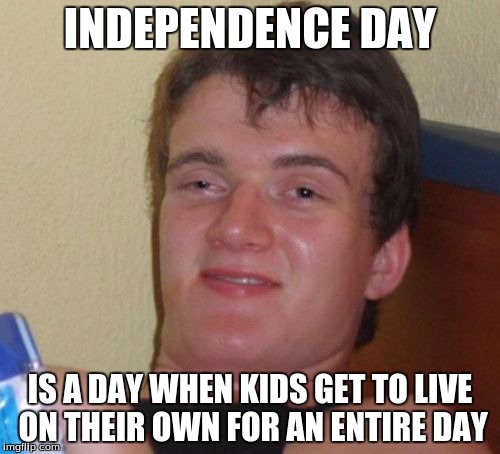 Happy 4th of July America! | INDEPENDENCE DAY; IS A DAY WHEN KIDS GET TO LIVE ON THEIR OWN FOR AN ENTIRE DAY | image tagged in memes,10 guy | made w/ Imgflip meme maker
