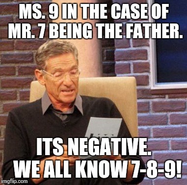 The Numbers Don't Lie | MS. 9 IN THE CASE OF MR. 7 BEING THE FATHER. ITS NEGATIVE.  WE ALL KNOW 7-8-9! | image tagged in memes,maury lie detector | made w/ Imgflip meme maker