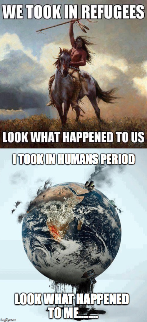 Who's fault? | I TOOK IN HUMANS PERIOD; LOOK WHAT HAPPENED TO ME........ | image tagged in indians,earth,pollution | made w/ Imgflip meme maker