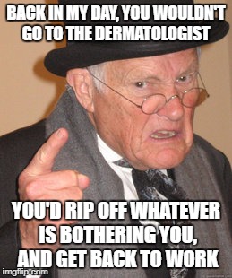 Back In My Day Meme | BACK IN MY DAY, YOU WOULDN'T GO TO THE DERMATOLOGIST YOU'D RIP OFF WHATEVER IS BOTHERING YOU, AND GET BACK TO WORK | image tagged in memes,back in my day | made w/ Imgflip meme maker