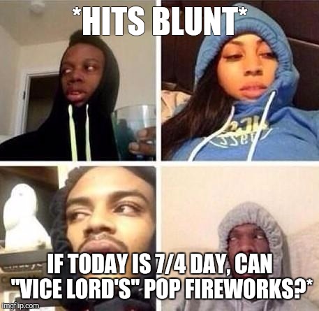 *Hits blunt | *HITS BLUNT*; IF TODAY IS 7/4 DAY, CAN "VICE LORD'S" POP FIREWORKS?* | image tagged in hits blunt | made w/ Imgflip meme maker